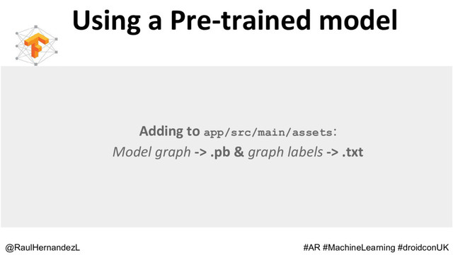 Using a Pre-trained model
@RaulHernandezL #AR #MachineLearning #droidconUK
Adding to app/src/main/assets:
Model graph -> .pb & graph labels -> .txt
