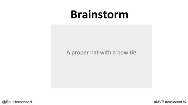 @RaulHernandezL
A proper hat with a bow tie
Brainstorm
#MVP #droidconUK
