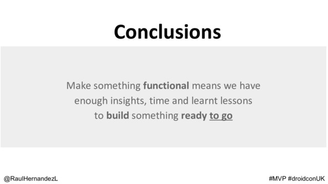 Conclusions
@RaulHernandezL #MVP #droidconUK
Make something functional means we have
enough insights, time and learnt lessons
to build something ready to go
