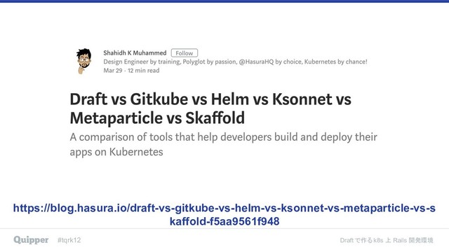 #tqrk12 Draft で作る k8s 上 Rails 開発環境
https://blog.hasura.io/draft-vs-gitkube-vs-helm-vs-ksonnet-vs-metaparticle-vs-s
kaffold-f5aa9561f948
