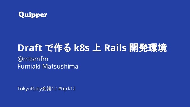 #tqrk12 Draft で作る k8s 上 Rails 開発環境
Draft で作る k8s 上 Rails 開発環境
@mtsmfm
Fumiaki Matsushima
TokyuRuby会議12 #tqrk12
