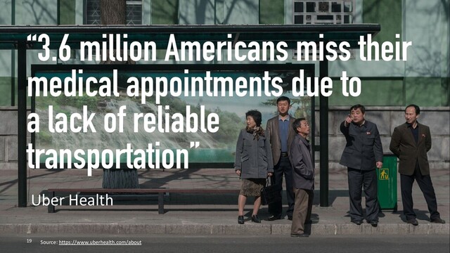 “3.6 million Americans miss their
medical appointments due to
a lack of reliable
transportation”
19
Uber Health
Source: https://www.uberhealth.com/about
