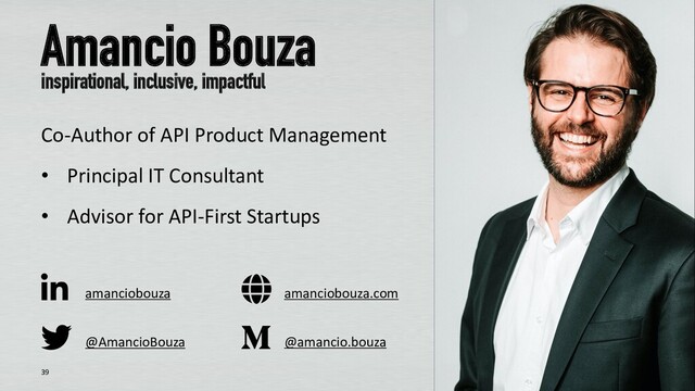 @AmancioBouza
Amancio Bouza
inspirational, inclusive, impactful
Co-Author of API Product Management
• Principal IT Consultant
• Advisor for API-First Startups
39
amanciobouza
@amancio.bouza
amanciobouza.com
