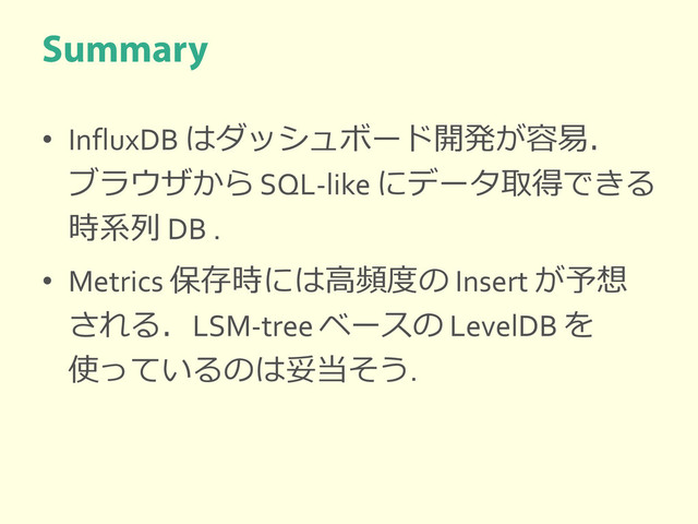 • InfluxDB はダッシュボード開発が容易．
ブラウザから SQL-like にデータ取得できる
時系列 DB .
• Metrics 保存時には高頻度の Insert が予想
される．LSM-tree ベースの LevelDB を
使っているのは妥当そう.
