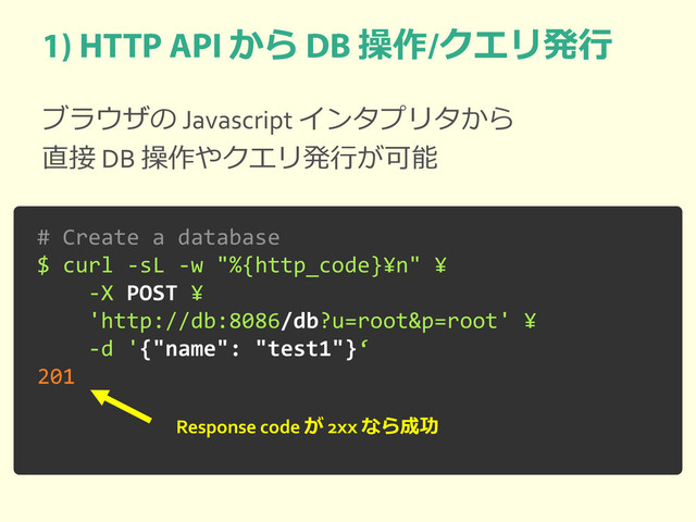 から 操作 クエリ発行
ブラウザの Javascript インタプリタから
直接 DB 操作やクエリ発行が可能
# Create a database
$ curl -sL -w "%{http_code}¥n" ¥
-X POST ¥
'http://db:8086/db?u=root&p=root' ¥
-d '{"name": "test1"}‘
201
Response code が 2xx なら成功
