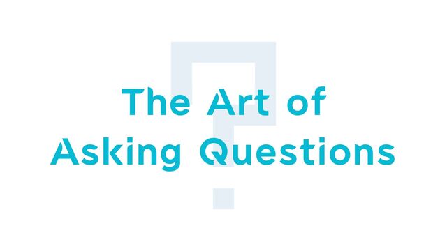 The Art of


Asking Questions
