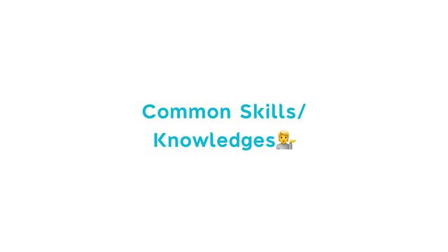 Common Skills/


Knowledges💁
