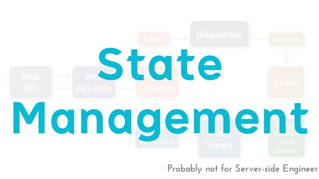State
Management
Probably not for Server-side Engineer
