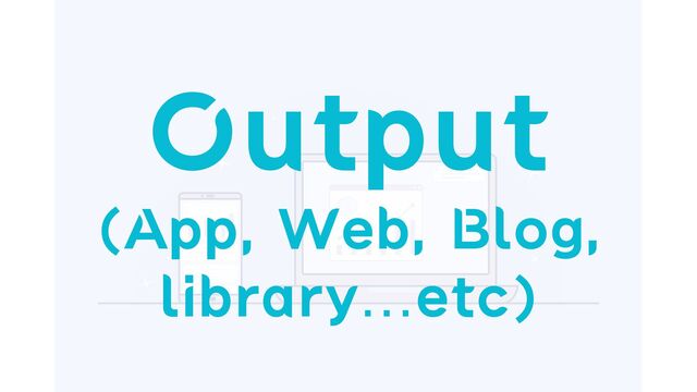 Output


(App, Web, Blog,
library…etc)

