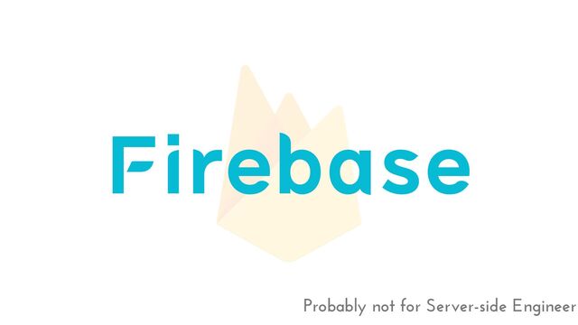 Firebase
Probably not for Server-side Engineer
