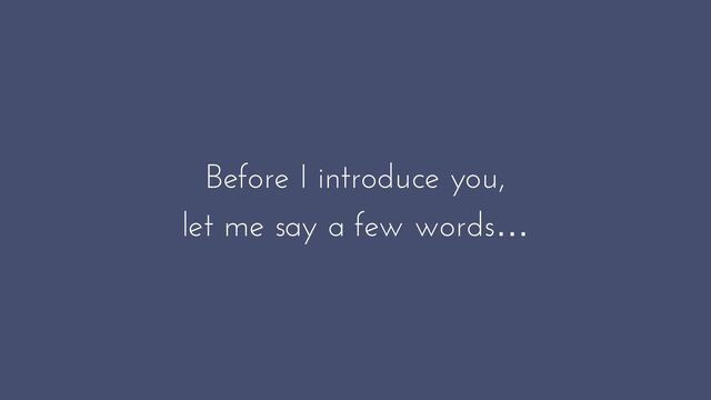Before I introduce you,


let me say a few words…
