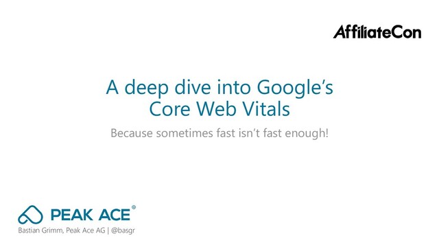 A deep dive into Google’s
Core Web Vitals
Because sometimes fast isn’t fast enough!
Bastian Grimm, Peak Ace AG | @basgr
