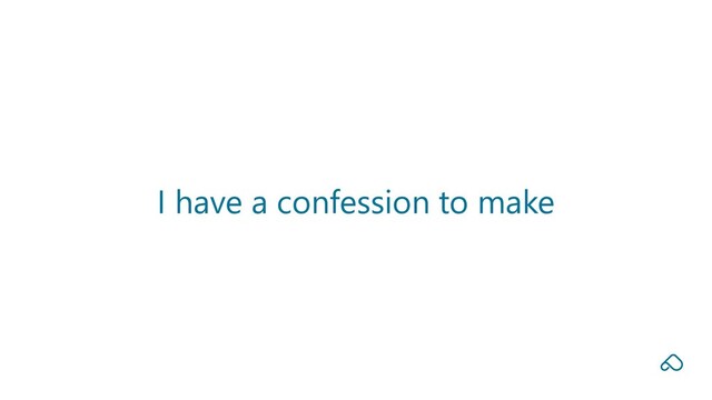 I have a confession to make
