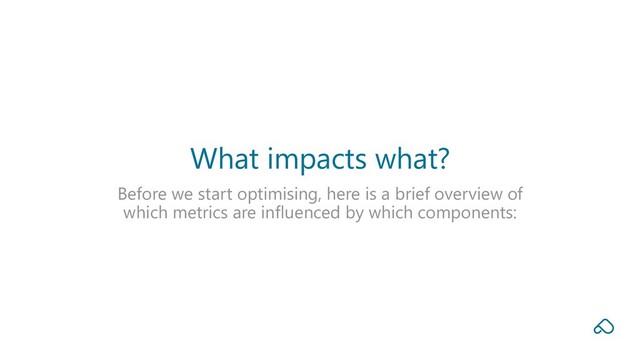 Before we start optimising, here is a brief overview of
which metrics are influenced by which components:
What impacts what?
