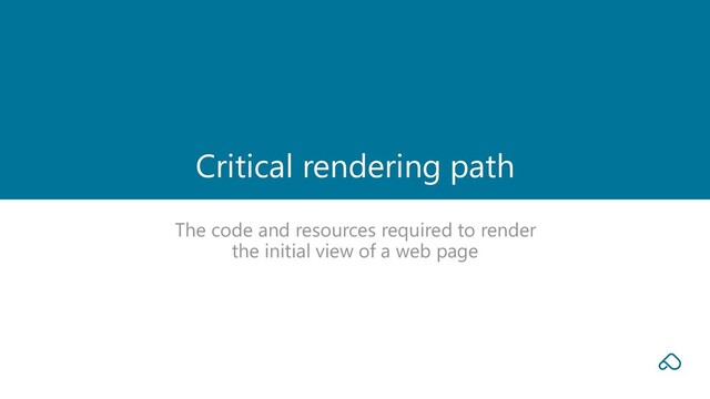 The code and resources required to render
the initial view of a web page
Critical rendering path
