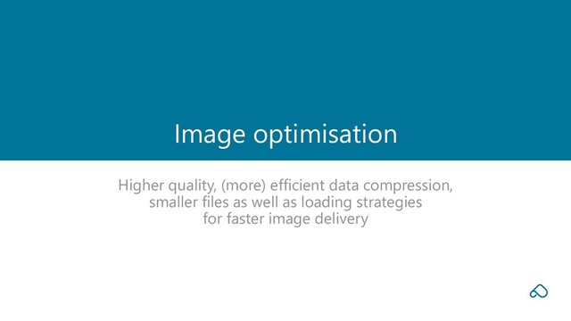 Higher quality, (more) efficient data compression,
smaller files as well as loading strategies
for faster image delivery
Image optimisation
