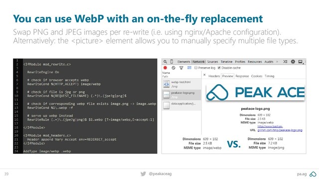 pa.ag
@peakaceag
39
You can use WebP with an on-the-fly replacement
Swap PNG and JPEG images per re-write (i.e. using nginx/Apache configuration).
Alternatively: the  element allows you to manually specify multiple file types.
VS.
