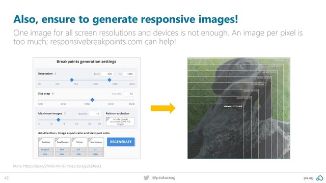pa.ag
@peakaceag
42
Also, ensure to generate responsive images!
One image for all screen resolutions and devices is not enough. An image per pixel is
too much; responsivebreakpoints.com can help!
More: https://pa.ag/2NNBvVm & https://pa.ag/2C6t6aQ
