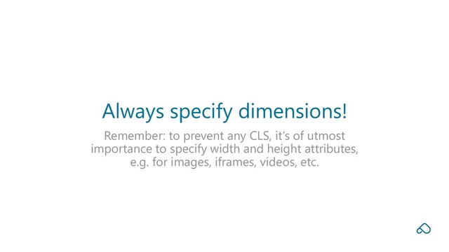 Remember: to prevent any CLS, it‘s of utmost
importance to specify width and height attributes,
e.g. for images, iframes, videos, etc.
Always specify dimensions!
