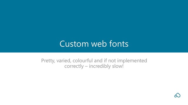 Pretty, varied, colourful and if not implemented
correctly – incredibly slow!
Custom web fonts
