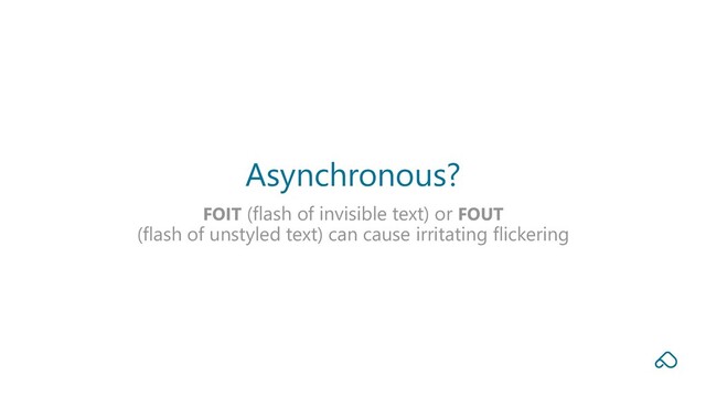 FOIT (flash of invisible text) or FOUT
(flash of unstyled text) can cause irritating flickering
Asynchronous?
