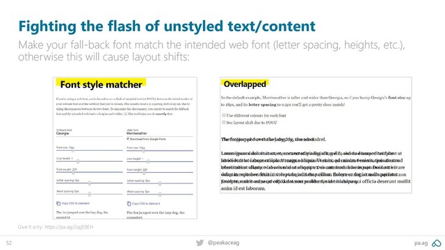 pa.ag
@peakaceag
52
Fighting the flash of unstyled text/content
Make your fall-back font match the intended web font (letter spacing, heights, etc.),
otherwise this will cause layout shifts:
Give it a try: https://pa.ag/2qgE8EH
