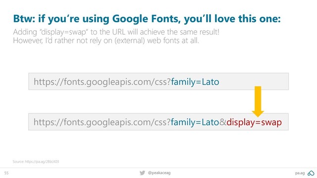 pa.ag
@peakaceag
55
Btw: if you‘re using Google Fonts, you’ll love this one:
Adding “display=swap“ to the URL will achieve the same result!
However, I’d rather not rely on (external) web fonts at all.
Source: https://pa.ag/2BbLK03
https://fonts.googleapis.com/css?family=Lato
https://fonts.googleapis.com/css?family=Lato&display=swap
