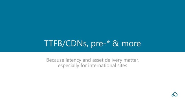 Because latency and asset delivery matter,
especially for international sites
TTFB/CDNs, pre-* & more
