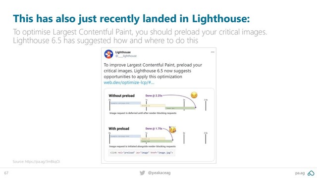 pa.ag
@peakaceag
67
This has also just recently landed in Lighthouse:
To optimise Largest Contentful Paint, you should preload your critical images.
Lighthouse 6.5 has suggested how and where to do this
Source: https://pa.ag/3mBkqOi
