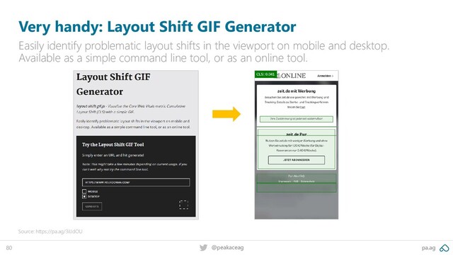 pa.ag
@peakaceag
80
Very handy: Layout Shift GIF Generator
Easily identify problematic layout shifts in the viewport on mobile and desktop.
Available as a simple command line tool, or as an online tool.
Source: https://pa.ag/3iIJdOU
