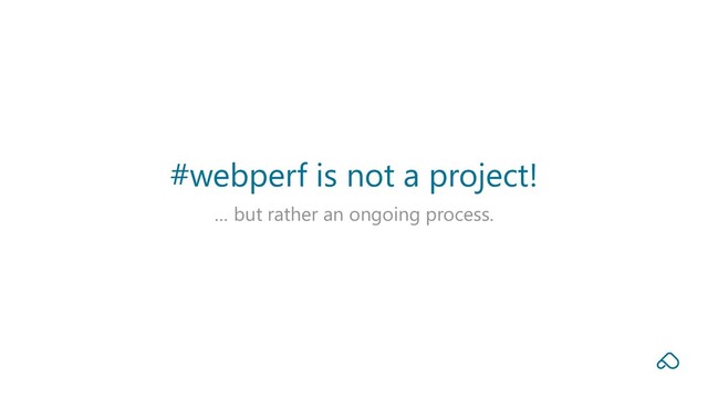 … but rather an ongoing process.
#webperf is not a project!
