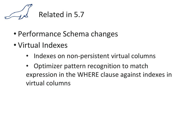 Related in 5.7
• Performance Schema changes
• Virtual Indexes
• Indexes on non-persistent virtual columns
• Optimizer pattern recognition to match
expression in the WHERE clause against indexes in
virtual columns
