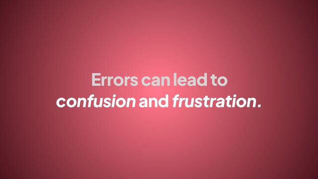 Errors can lead to
confusion and frustration.

