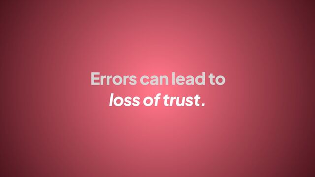 Errors can lead to
loss of trust.
