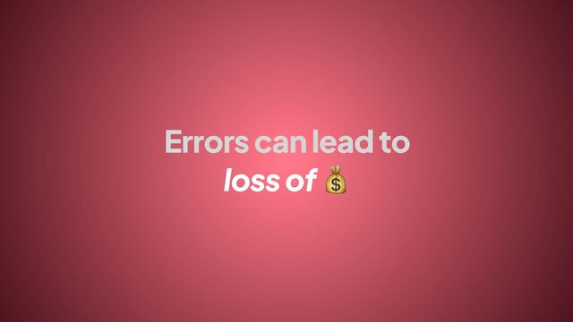 Errors can lead to
loss of 💰

