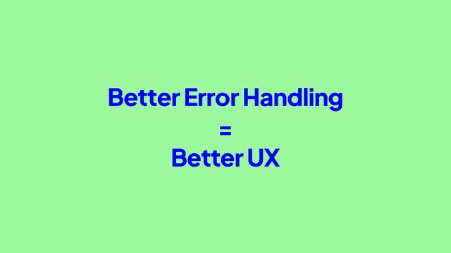 Better Error Handling
=
Better UX
