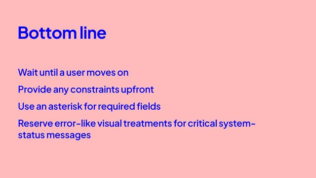 Bottom line
Wait until a user moves on
Provide any constraints upfront
Use an asterisk for required fields
Reserve error-like visual treatments for critical system-
status messages
