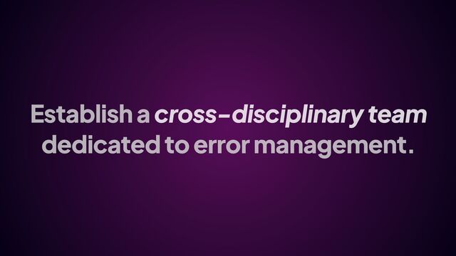 Establish a cross-disciplinary team
dedicated to error management.
