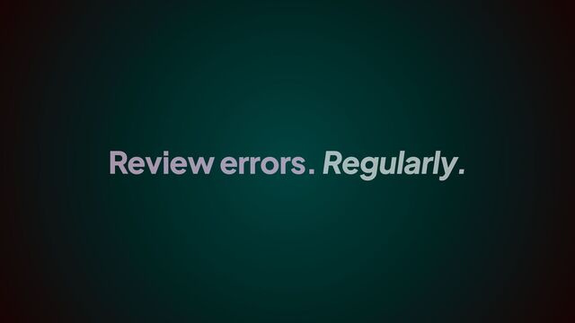 Review errors. Regularly.
