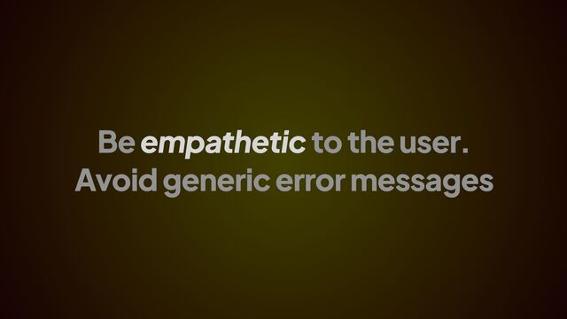 Be empathetic to the user.
Avoid generic error messages
