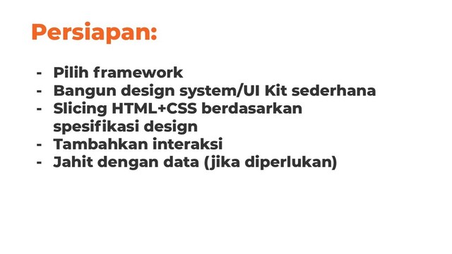 Persiapan:
- Pilih framework
- Bangun design system/UI Kit sederhana
- Slicing HTML+CSS berdasarkan
spesiﬁkasi design
- Tambahkan interaksi
- Jahit dengan data (jika diperlukan)
