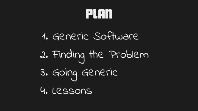 Plan
1. Generic Software
2. Finding the Problem
3. Going Generic
4. Lessons
