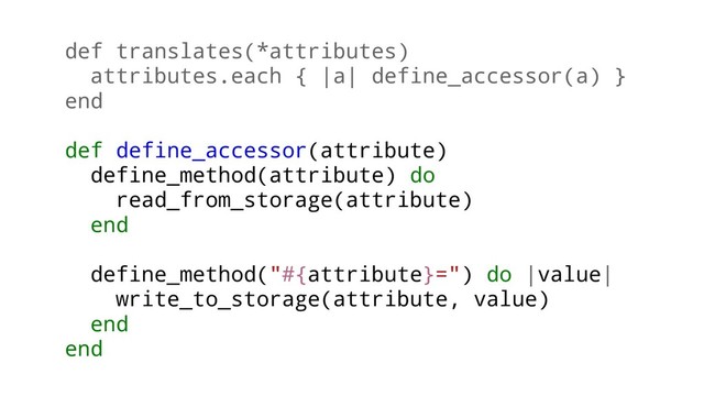 def translates(*attributes)
attributes.each { |a| define_accessor(a) }
end
def define_accessor(attribute)
define_method(attribute) do
read_from_storage(attribute)
end
define_method("#{attribute}=") do |value|
write_to_storage(attribute, value)
end
end
