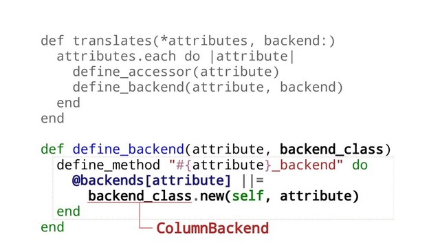 def translates(*attributes, backend:)
attributes.each do |attribute|
define_accessor(attribute)
define_backend(attribute, backend)
end
end
def define_backend(attribute, backend_class)
define_method "#{attribute}_backend" do
@backends[attribute] ||=
backend_class.new(self, attribute)
end
end ColumnBackend
