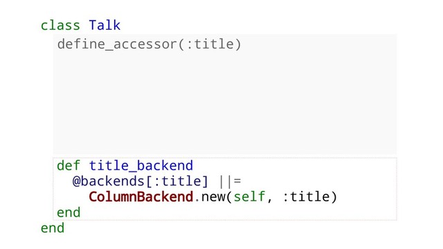 class Talk
def title_backend
@backends[:title] ||=
ColumnBackend.new(self, :title)
end
end
define_accessor(:title)
