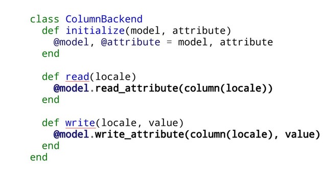 class ColumnBackend
def initialize(model, attribute)
@model, @attribute = model, attribute
end
def read(locale)
@model.read_attribute(column(locale))
end
def write(locale, value)
@model.write_attribute(column(locale), value)
end
end
