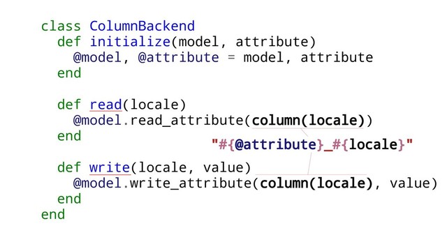 class ColumnBackend
def initialize(model, attribute)
@model, @attribute = model, attribute
end
def read(locale)
@model.read_attribute(column(locale))
end
def write(locale, value)
@model.write_attribute(column(locale), value)
end
end
"#{@attribute}_#{locale}"

