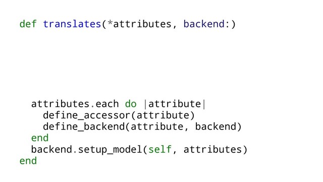 def translates(*attributes, backend:)
attributes.each do |attribute|
define_accessor(attribute)
define_backend(attribute, backend)
end
backend.setup_model(self, attributes)
end
