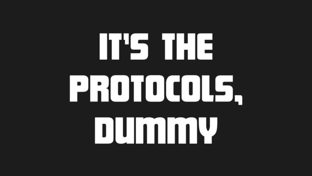 It’s the
protocols,
dummy
