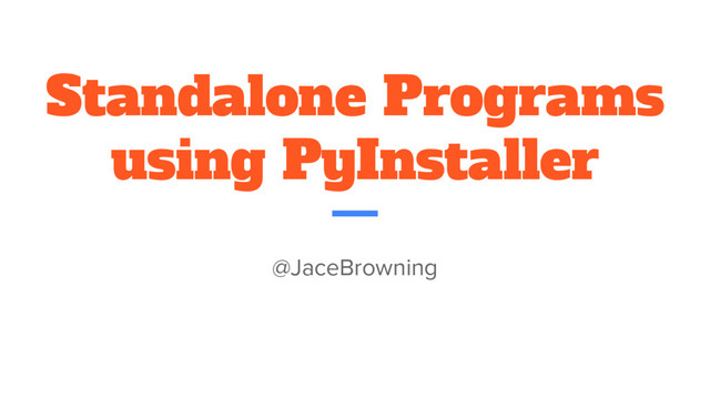 Standalone Programs
using PyInstaller
@JaceBrowning
